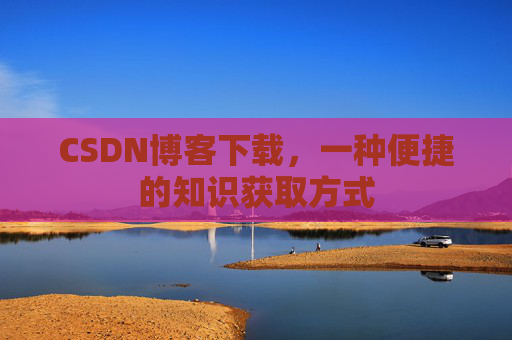 CSDN博客下载,一种便捷的知识获取方式